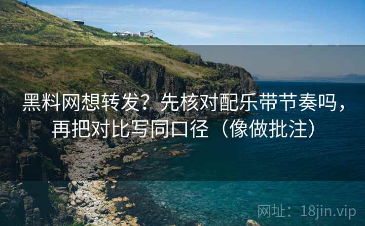 黑料网想转发?先核对配乐带节奏吗,再把对比写同口径(像做批注) 第2张 黑料网想转发?先核对配乐带节奏吗,再把对比写同口径(像做批注) 第2张