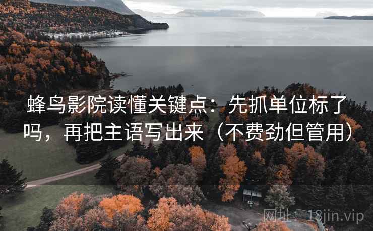 蜂鸟影院读懂关键点：先抓单位标了吗，再把主语写出来（不费劲但管用）  第2张