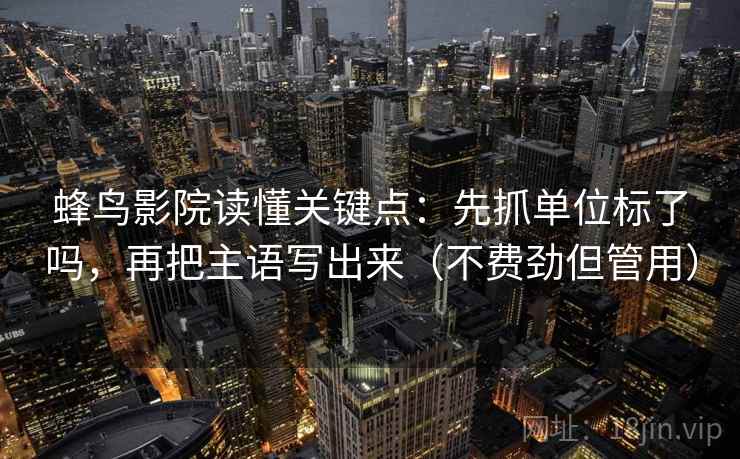 蜂鸟影院读懂关键点：先抓单位标了吗，再把主语写出来（不费劲但管用）  第1张