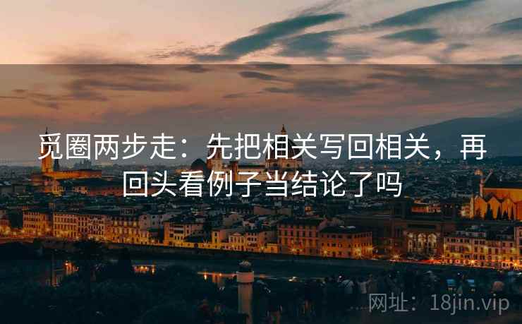 觅圈两步走:先把相关写回相关,再回头看例子当结论了吗
