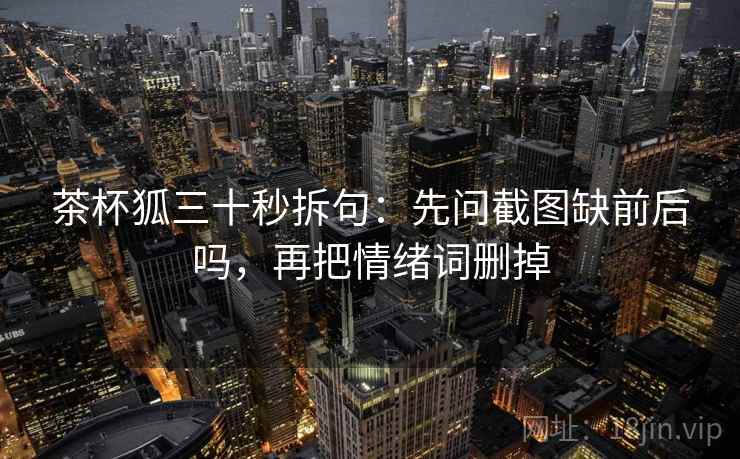 茶杯狐三十秒拆句:先问截图缺前后吗,再把情绪词删掉 第2张 茶杯狐三十秒拆句:先问截图缺前后吗,再把情绪词删掉 第2张