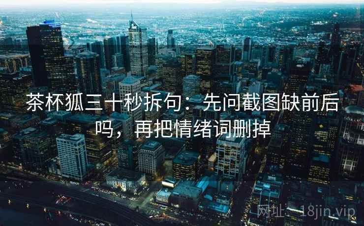 茶杯狐三十秒拆句：先问截图缺前后吗，再把情绪词删掉