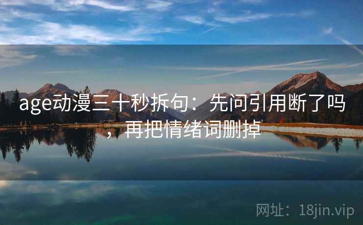 age动漫三十秒拆句:先问引用断了吗,再把情绪词删掉 第2张 age动漫三十秒拆句:先问引用断了吗,再把情绪词删掉 第2张
