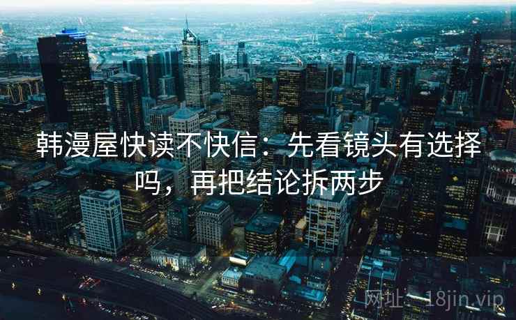 韩漫屋快读不快信：先看镜头有选择吗，再把结论拆两步