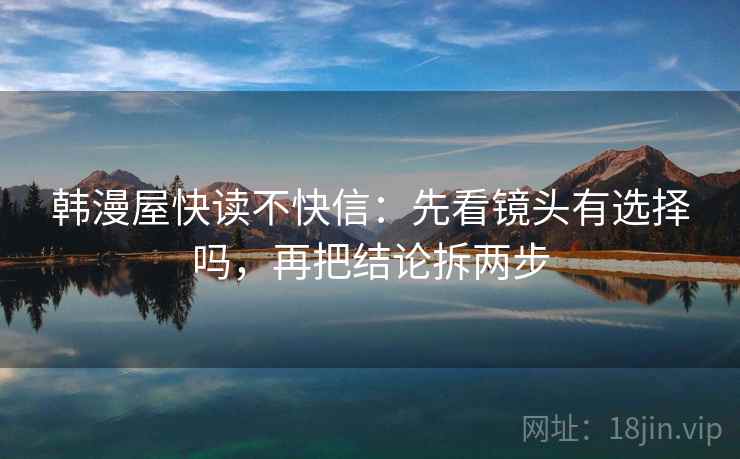 韩漫屋快读不快信:先看镜头有选择吗,再把结论拆两步 第2张 韩漫屋快读不快信:先看镜头有选择吗,再把结论拆两步 第2张