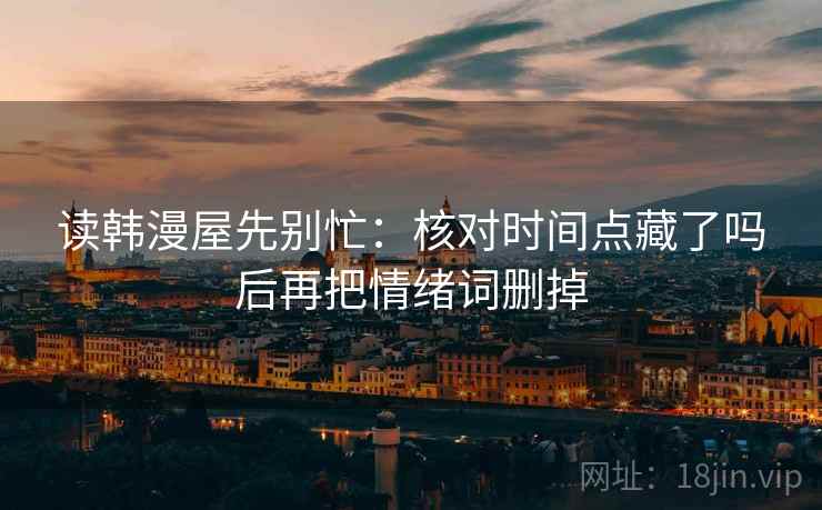 读韩漫屋先别忙：核对时间点藏了吗后再把情绪词删掉