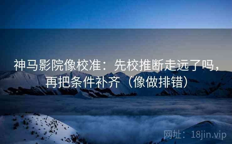 神马影院像校准:先校推断走远了吗,再把条件补齐(像做排错) 第2张 神马影院像校准:先校推断走远了吗,再把条件补齐(像做排错) 第2张