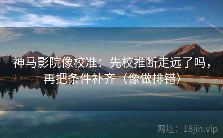 神马影院像校准:先校推断走远了吗,再把条件补齐(像做排错)