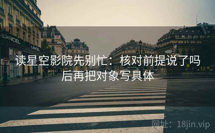 读星空影院先别忙:核对前提说了吗后再把对象写具体 第1张 读星空影院先别忙:核对前提说了吗后再把对象写具体 第1张