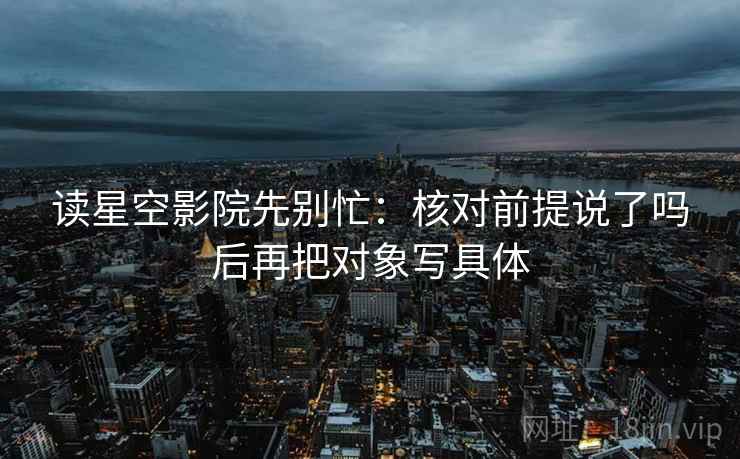 读星空影院先别忙:核对前提说了吗后再把对象写具体 第2张 读星空影院先别忙:核对前提说了吗后再把对象写具体 第2张