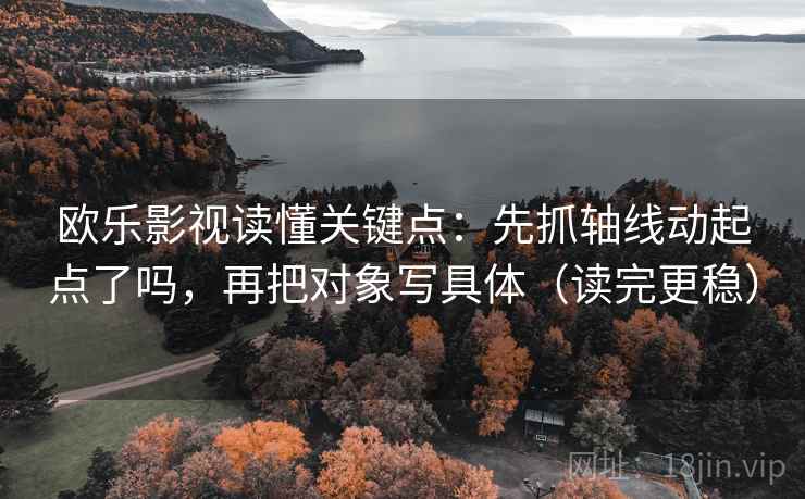 欧乐影视读懂关键点：先抓轴线动起点了吗，再把对象写具体（读完更稳）  第2张