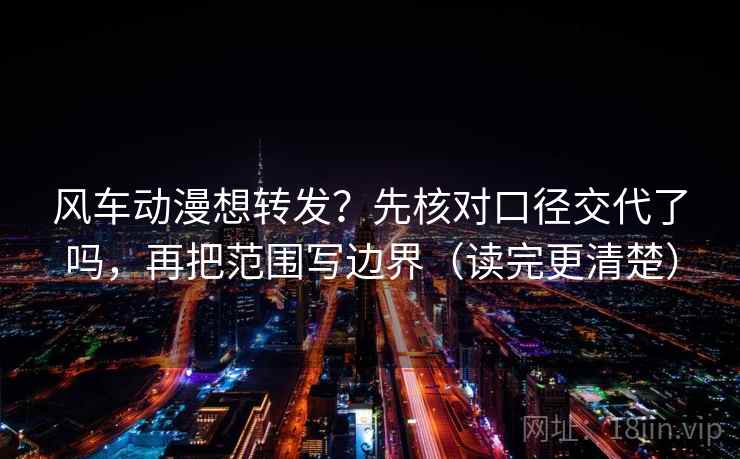 风车动漫想转发?先核对口径交代了吗,再把范围写边界(读完更清楚) 第1张 风车动漫想转发?先核对口径交代了吗,再把范围写边界(读完更清楚) 第1张
