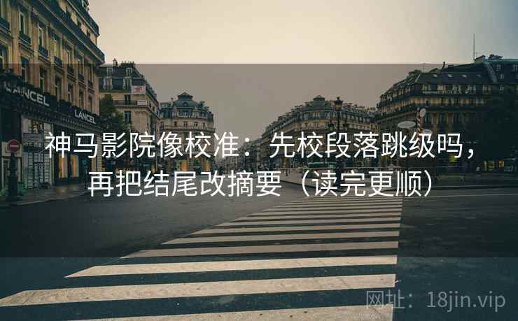 神马影院像校准:先校段落跳级吗,再把结尾改摘要(读完更顺) 第2张 神马影院像校准:先校段落跳级吗,再把结尾改摘要(读完更顺) 第2张