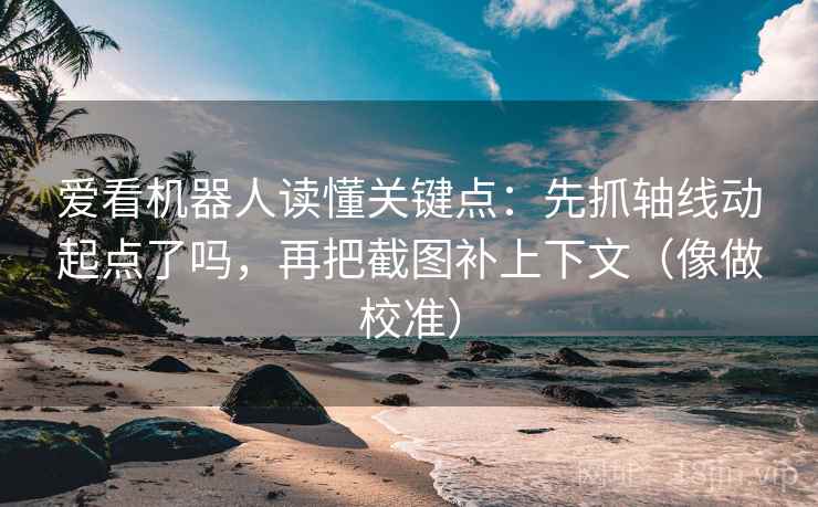 爱看机器人读懂关键点:先抓轴线动起点了吗,再把截图补上下文(像做校准) 第2张 爱看机器人读懂关键点:先抓轴线动起点了吗,再把截图补上下文(像做校准) 第2张