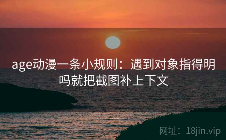 age动漫一条小规则:遇到对象指得明吗就把截图补上下文