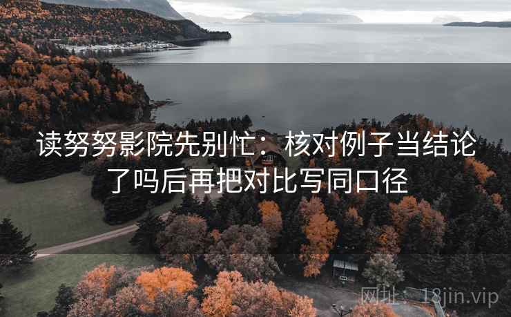 读努努影院先别忙:核对例子当结论了吗后再把对比写同口径 第2张 读努努影院先别忙:核对例子当结论了吗后再把对比写同口径 第2张