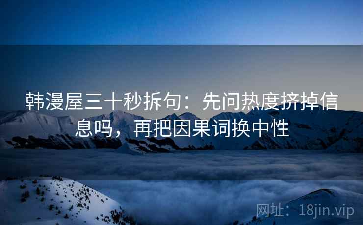 韩漫屋三十秒拆句:先问热度挤掉信息吗,再把因果词换中性