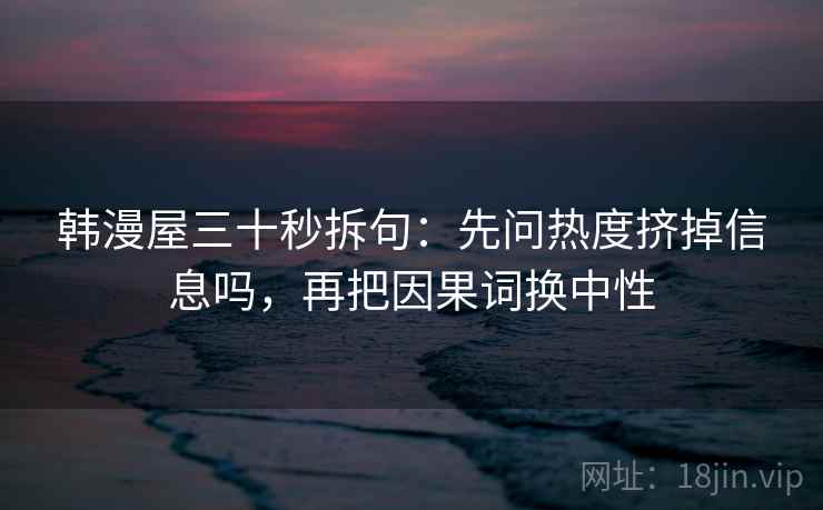 韩漫屋三十秒拆句:先问热度挤掉信息吗,再把因果词换中性 第2张 韩漫屋三十秒拆句:先问热度挤掉信息吗,再把因果词换中性 第2张