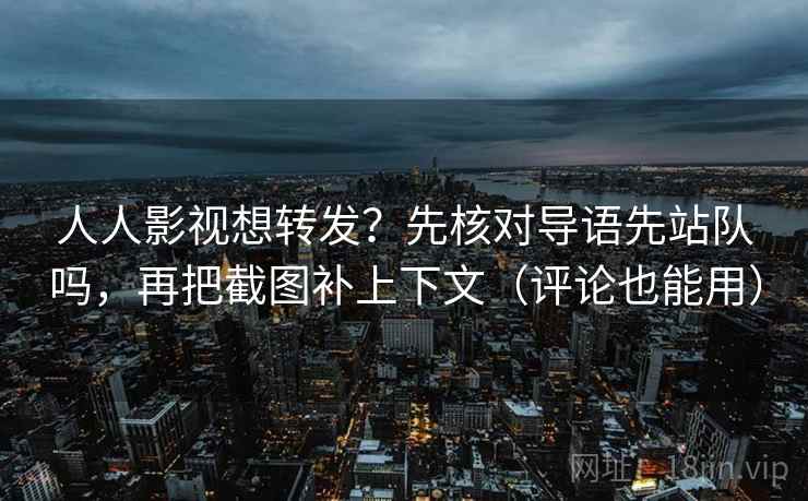 人人影视想转发?先核对导语先站队吗,再把截图补上下文(评论也能用)
