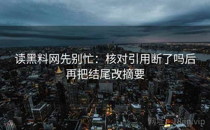 读黑料网先别忙:核对引用断了吗后再把结尾改摘要 第2张 读黑料网先别忙:核对引用断了吗后再把结尾改摘要 第2张