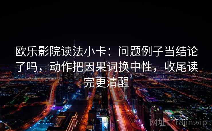 欧乐影院读法小卡:问题例子当结论了吗,动作把因果词换中性,收尾读完更清醒