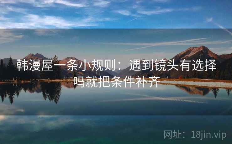 韩漫屋一条小规则:遇到镜头有选择吗就把条件补齐 第2张 韩漫屋一条小规则:遇到镜头有选择吗就把条件补齐 第2张