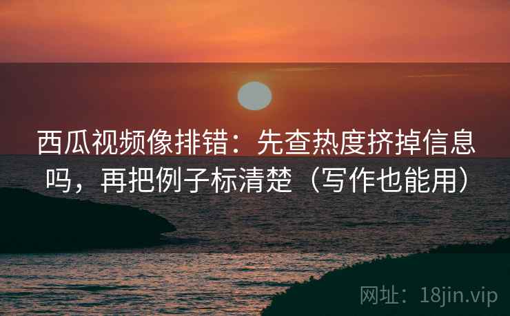 西瓜视频像排错:先查热度挤掉信息吗,再把例子标清楚(写作也能用) 第2张 西瓜视频像排错:先查热度挤掉信息吗,再把例子标清楚(写作也能用) 第2张