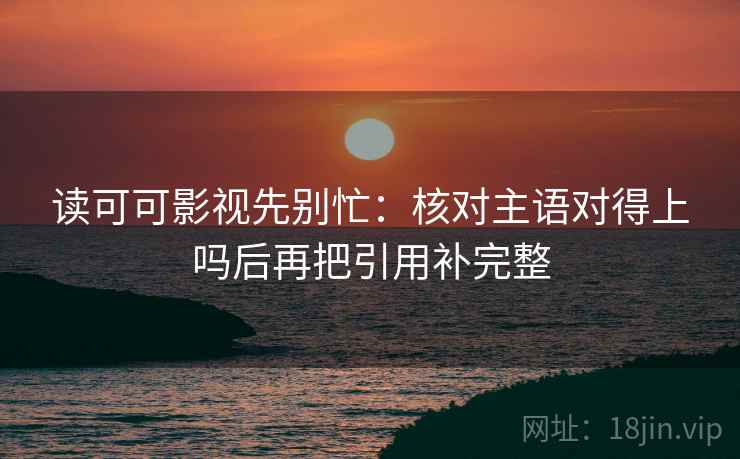 读可可影视先别忙:核对主语对得上吗后再把引用补完整