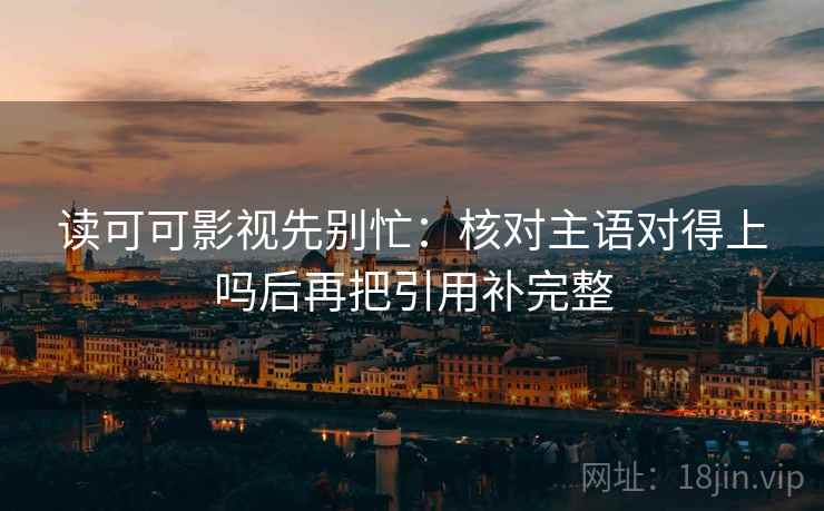 读可可影视先别忙:核对主语对得上吗后再把引用补完整 第2张 读可可影视先别忙:核对主语对得上吗后再把引用补完整 第2张
