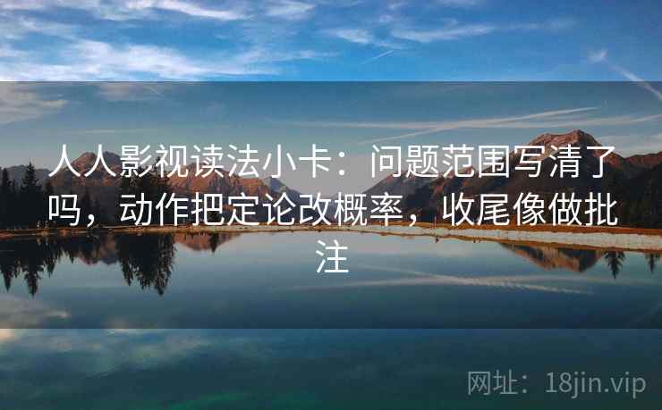 人人影视读法小卡:问题范围写清了吗,动作把定论改概率,收尾像做批注