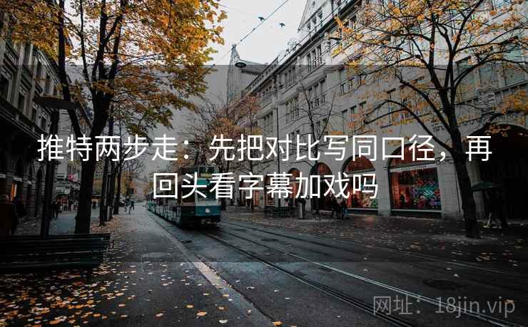 推特两步走:先把对比写同口径,再回头看字幕加戏吗