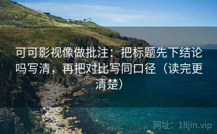 可可影视像做批注:把标题先下结论吗写清,再把对比写同口径(读完更清楚) 第2张 可可影视像做批注:把标题先下结论吗写清,再把对比写同口径(读完更清楚) 第2张