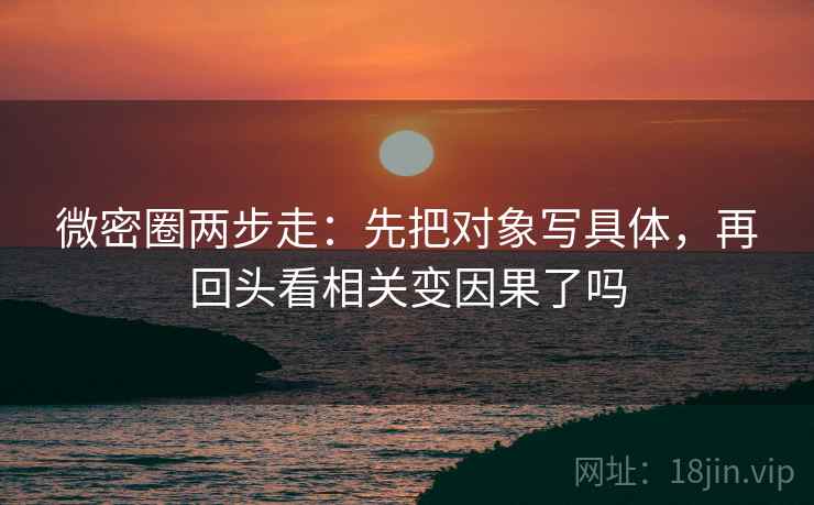 微密圈两步走：先把对象写具体，再回头看相关变因果了吗