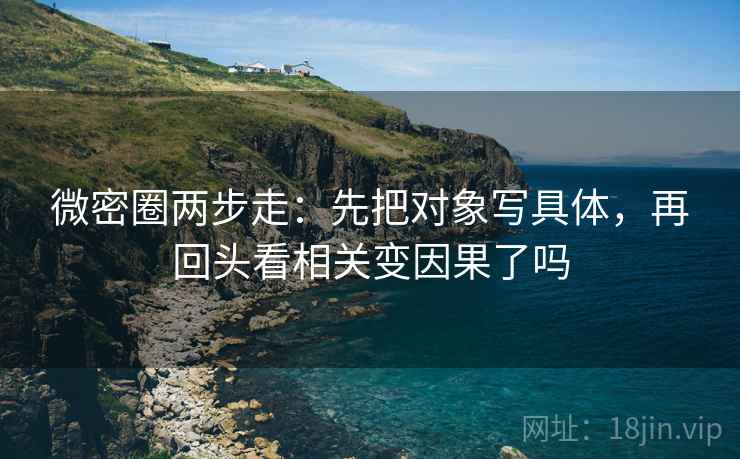 微密圈两步走:先把对象写具体,再回头看相关变因果了吗 第2张 微密圈两步走:先把对象写具体,再回头看相关变因果了吗 第2张