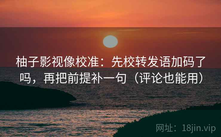 柚子影视像校准:先校转发语加码了吗,再把前提补一句(评论也能用)