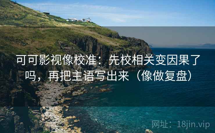 可可影视像校准:先校相关变因果了吗,再把主语写出来(像做复盘) 第2张 可可影视像校准:先校相关变因果了吗,再把主语写出来(像做复盘) 第2张
