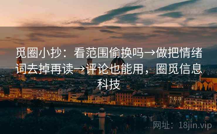 觅圈小抄：看范围偷换吗→做把情绪词去掉再读→评论也能用，圈觅信息科技