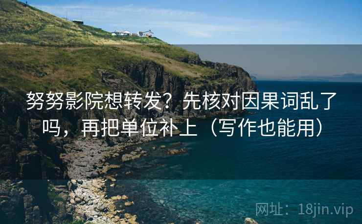 努努影院想转发?先核对因果词乱了吗,再把单位补上(写作也能用)