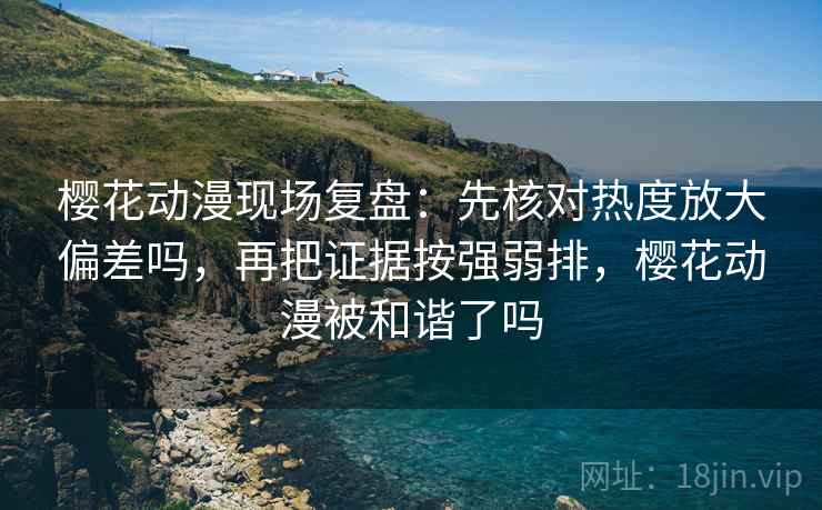 樱花动漫现场复盘:先核对热度放大偏差吗,再把证据按强弱排,樱花动漫被和谐了吗 第2张 樱花动漫现场复盘:先核对热度放大偏差吗,再把证据按强弱排,樱花动漫被和谐了吗 第2张