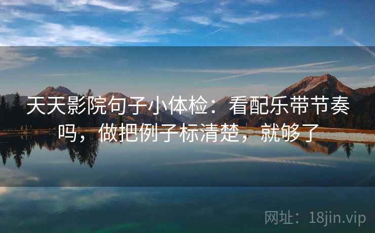 天天影院句子小体检:看配乐带节奏吗,做把例子标清楚,就够了 第2张 天天影院句子小体检:看配乐带节奏吗,做把例子标清楚,就够了 第2张