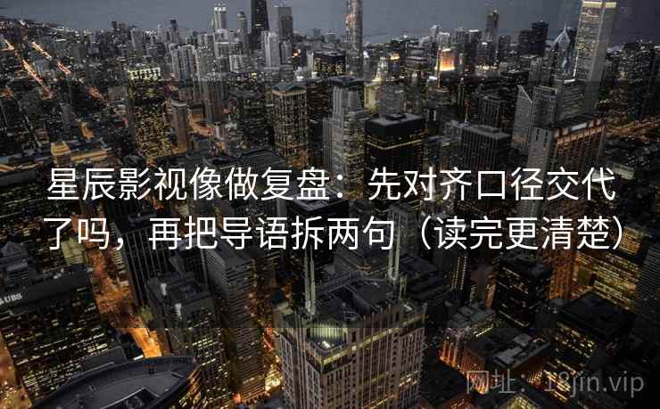 星辰影视像做复盘:先对齐口径交代了吗,再把导语拆两句(读完更清楚)