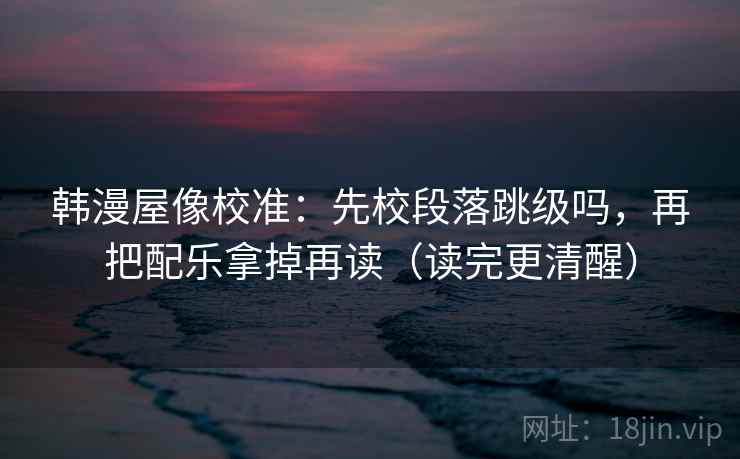 韩漫屋像校准:先校段落跳级吗,再把配乐拿掉再读(读完更清醒) 第2张 韩漫屋像校准:先校段落跳级吗,再把配乐拿掉再读(读完更清醒) 第2张