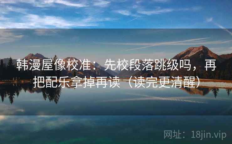 韩漫屋像校准:先校段落跳级吗,再把配乐拿掉再读(读完更清醒)