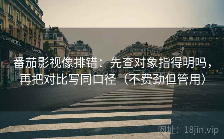 番茄影视像排错：先查对象指得明吗，再把对比写同口径（不费劲但管用）  第2张