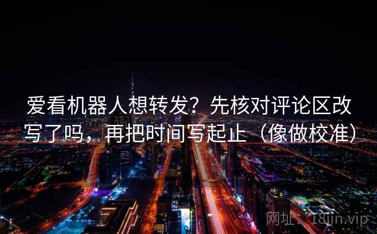 爱看机器人想转发?先核对评论区改写了吗,再把时间写起止(像做校准)