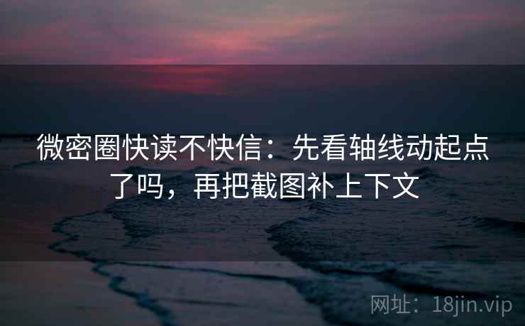 微密圈快读不快信:先看轴线动起点了吗,再把截图补上下文 第2张 微密圈快读不快信:先看轴线动起点了吗,再把截图补上下文 第2张