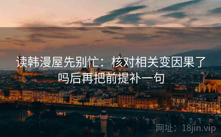 读韩漫屋先别忙:核对相关变因果了吗后再把前提补一句