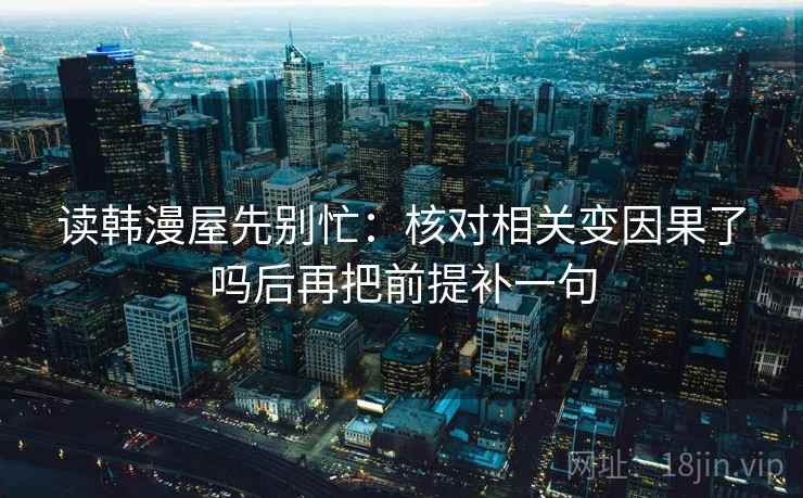 读韩漫屋先别忙:核对相关变因果了吗后再把前提补一句 第2张 读韩漫屋先别忙:核对相关变因果了吗后再把前提补一句 第2张