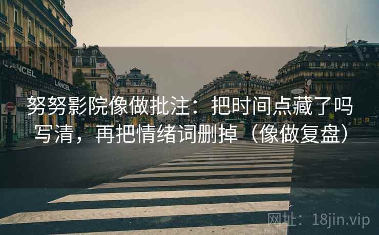 努努影院像做批注：把时间点藏了吗写清，再把情绪词删掉（像做复盘）