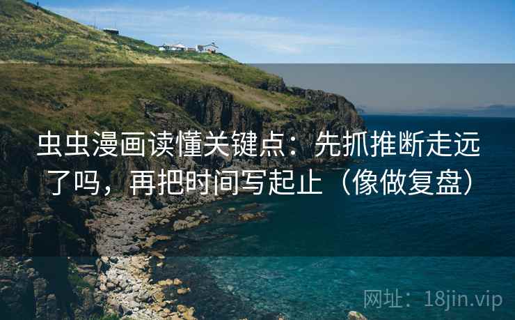 虫虫漫画读懂关键点:先抓推断走远了吗,再把时间写起止(像做复盘) 第2张 虫虫漫画读懂关键点:先抓推断走远了吗,再把时间写起止(像做复盘) 第2张